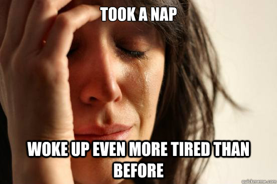 took a nap woke up even more tired than before  First World Problems