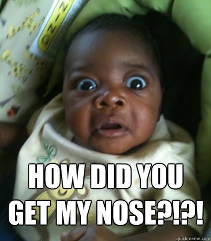 HOW DID YOU 
GET MY NOSE?!?! - HOW DID YOU 
GET MY NOSE?!?!  amazed baby