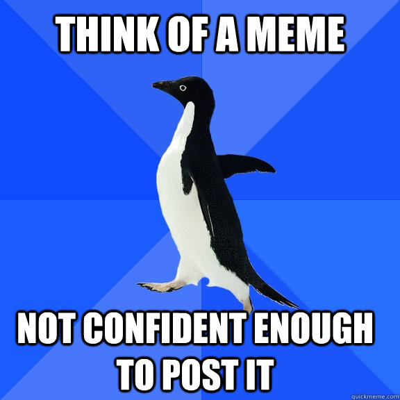 think of a meme not confident enough to post it - think of a meme not confident enough to post it  Socially Awkward Penguin