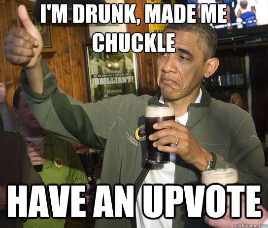 I'm drunk, made me chuckle have an upvote  Upvoting Obama