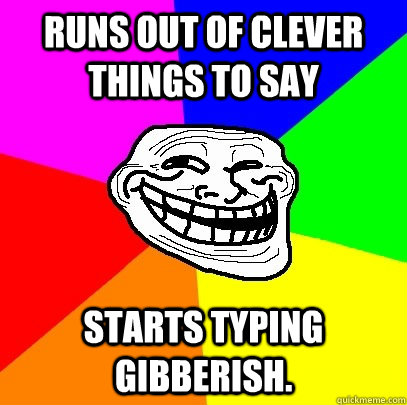 Runs out of clever things to say Starts typing gibberish. - Runs out of clever things to say Starts typing gibberish.  Troll Face