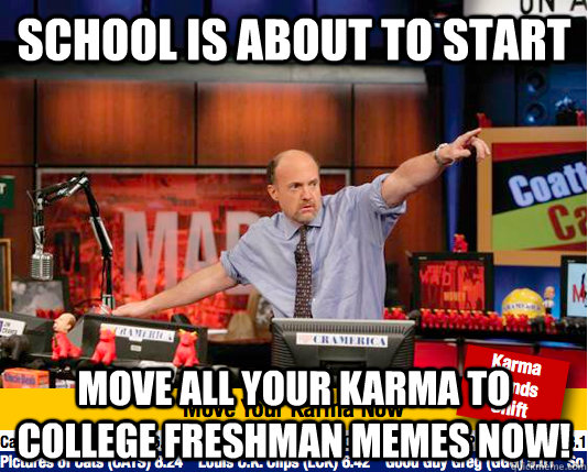 School is about to start Move all your karma to college freshman memes now!  move your karma now