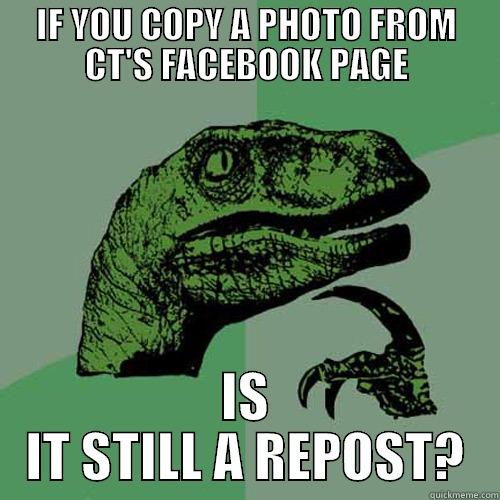 IF YOU COPY A PHOTO FROM CT'S FACEBOOK PAGE IS IT STILL A REPOST? Philosoraptor