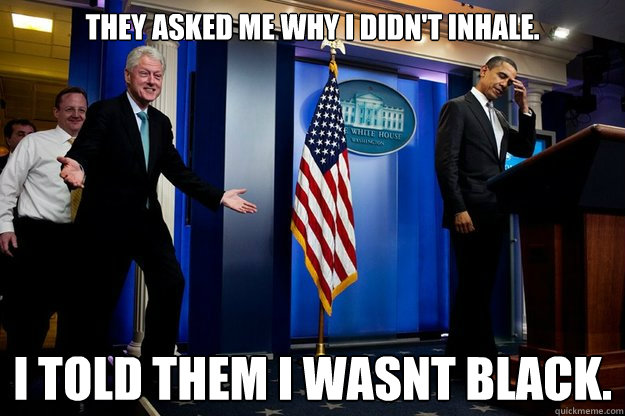 They asked me why i didn't inhale. I told them i wasnt black.  - They asked me why i didn't inhale. I told them i wasnt black.   90s were better Clinton