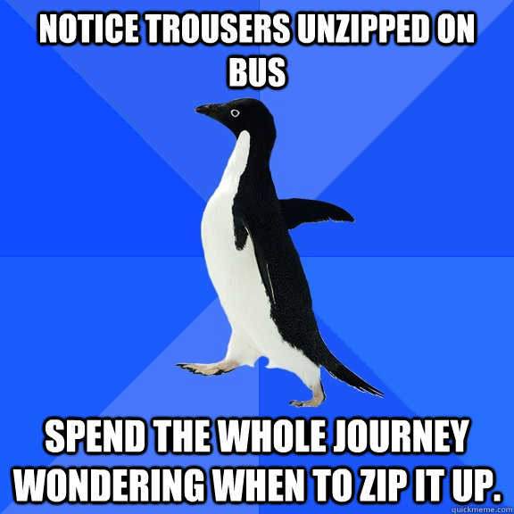 Notice trousers unzipped on Bus spend the whole journey wondering when to zip it up.  Socially Awkward Penguin