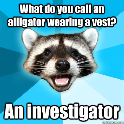 What do you call an alligator wearing a vest? An investigator  Lame Pun Coon