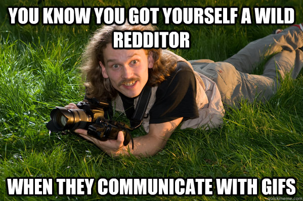 You know you got yourself a wild redditor When they communicate with gifs - You know you got yourself a wild redditor When they communicate with gifs  Wilderness Photographer