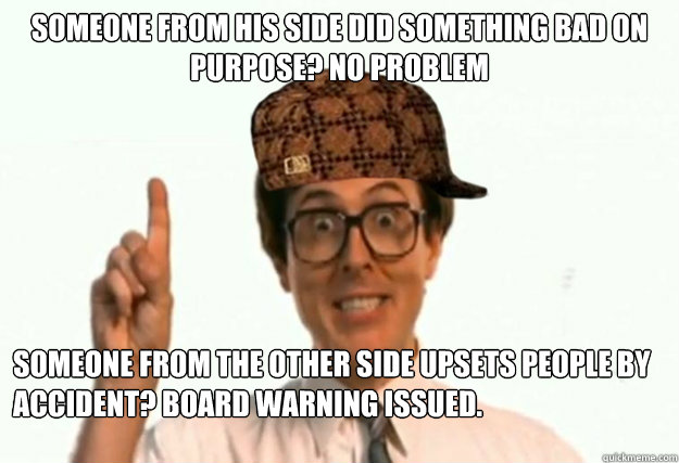 Someone from his side did something bad on purpose? No problem Someone from the other side upsets people by accident? Board warning issued.  Scumbag Forum Moderator