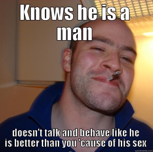 KNOWS HE IS A MAN DOESN'T TALK AND BEHAVE LIKE HE IS BETTER THAN YOU 'CAUSE OF HIS SEX Good Guy Greg 