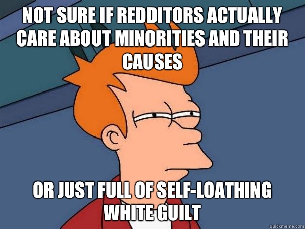Not sure if Redditors actually care about minorities and their causes Or just full of self-loathing white guilt  Futurama Fry