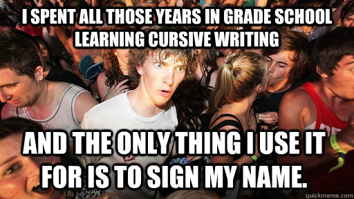 I spent all those years in grade school learning cursive writing And the only thing I use it for is to sign my name.  Sudden Clarity Clarence