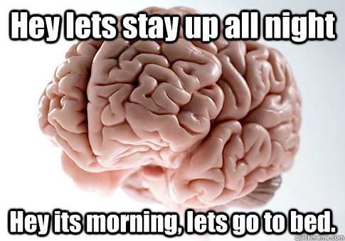 Hey lets stay up all night Hey its morning, lets go to bed.   - Hey lets stay up all night Hey its morning, lets go to bed.    Scumbag Brain