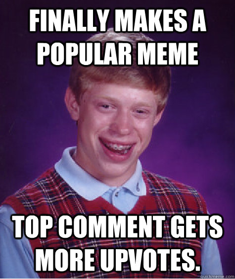 Finally makes a popular meme top comment gets more upvotes.  Bad Luck Brian