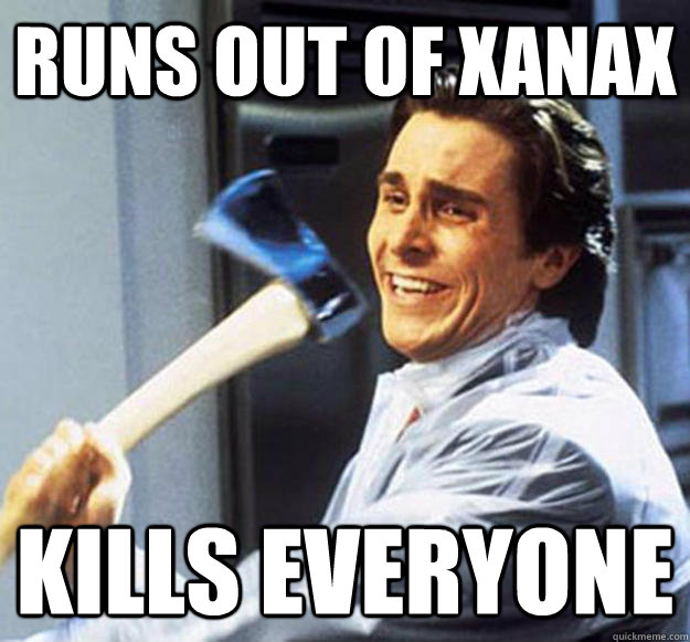 Runs out of Xanax Kills everyone  Patrick Bateman