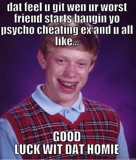 WORST FRIEND - DAT FEEL U GIT WEN UR WORST FRIEND STARTS BANGIN YO PSYCHO CHEATING EX AND U ALL LIKE... GOOD LUCK WIT DAT HOMIE Bad Luck Brian