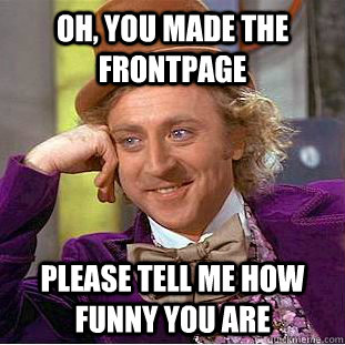 Oh, you made the frontpage please tell me how funny you are  You get nothing wonka