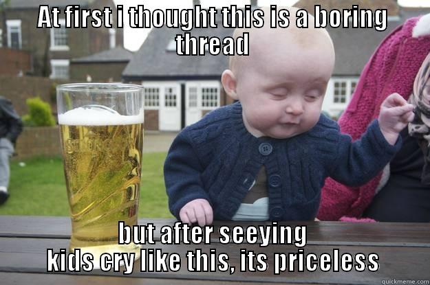 AT FIRST I THOUGHT THIS IS A BORING THREAD BUT AFTER SEEYING KIDS CRY LIKE THIS, ITS PRICELESS drunk baby