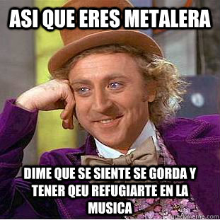 asi que eres metalera dime que se siente se gorda y tener qeu refugiarte en la musica  Creepy Wonka