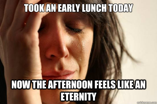 took an early lunch today now the afternoon feels like an eternity  First World Problems