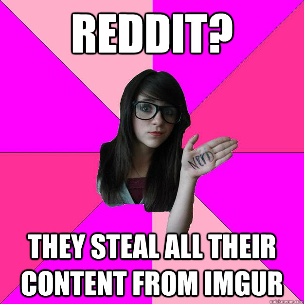 Reddit? They steal all their content from imgur  Idiot Nerd Girl