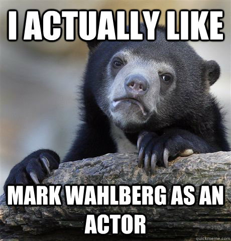 I actually like Mark wahlberg as an actor  Confession Bear