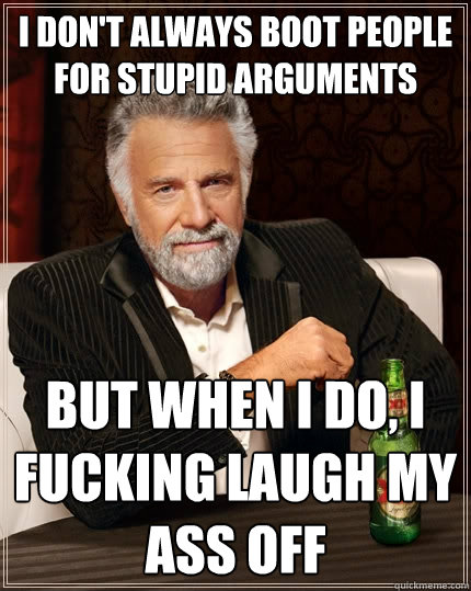I don't always boot people for stupid arguments But when I do, I fucking laugh my ass off  The Most Interesting Man In The World