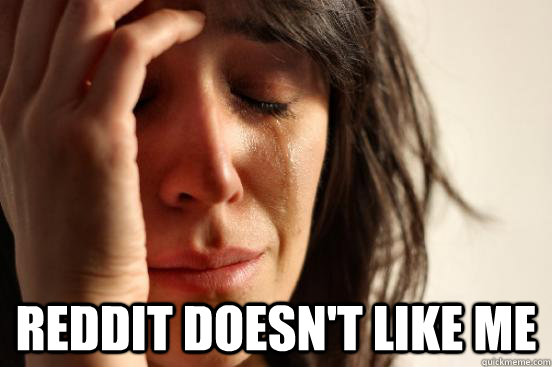  reddit doesn't like me  First World Problems