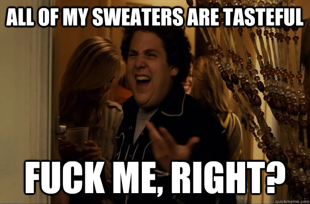 All of my sweaters are tasteful Fuck Me, Right? - All of my sweaters are tasteful Fuck Me, Right?  Fuck Me, Right