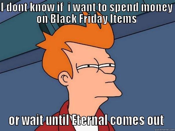 I DONT KNOW IF  I WANT TO SPEND MONEY ON BLACK FRIDAY ITEMS OR WAIT UNTIL ETERNAL COMES OUT Futurama Fry