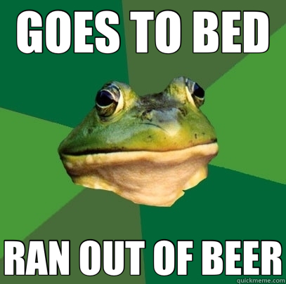 GOES TO BED RAN OUT OF BEER  Foul Bachelor Frog