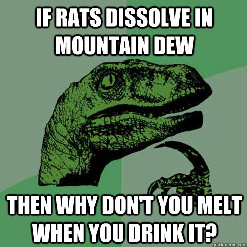 IF RATS DISSOLVE IN MOUNTAIN DEW THEN WHY DON'T YOU MELT WHEN YOU DRINK IT? - IF RATS DISSOLVE IN MOUNTAIN DEW THEN WHY DON'T YOU MELT WHEN YOU DRINK IT?  Philosoraptor