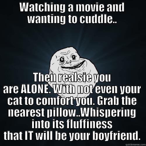 WATCHING A MOVIE AND WANTING TO CUDDLE.. THEN REALSIE YOU ARE ALONE. WITH NOT EVEN YOUR CAT TO COMFORT YOU. GRAB THE NEAREST PILLOW..WHISPERING INTO ITS FLUFFINESS THAT IT WILL BE YOUR BOYFRIEND. Forever Alone