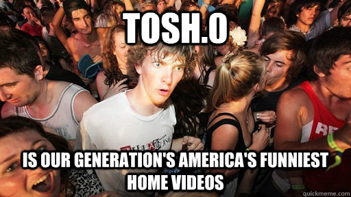 Tosh.0 Is our generation's America's funniest home videos - Tosh.0 Is our generation's America's funniest home videos  Sudden Clarity Clarence