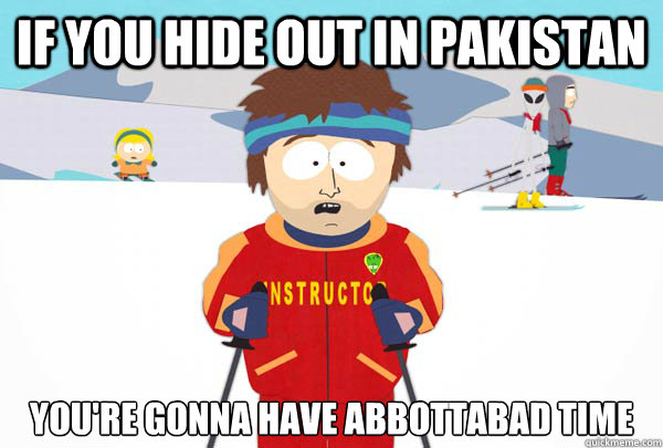 If you hide out in pakistan You're gonna have abbottabad time  Super Cool Ski Instructor