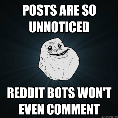 Posts are so unnoticed  Reddit bots won't even comment  Forever Alone