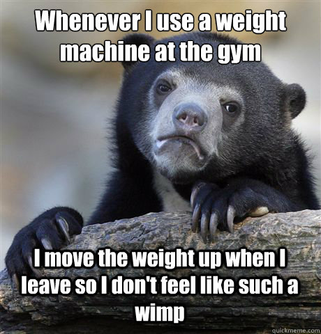 Whenever I use a weight machine at the gym I move the weight up when I leave so I don't feel like such a wimp  Confession Bear