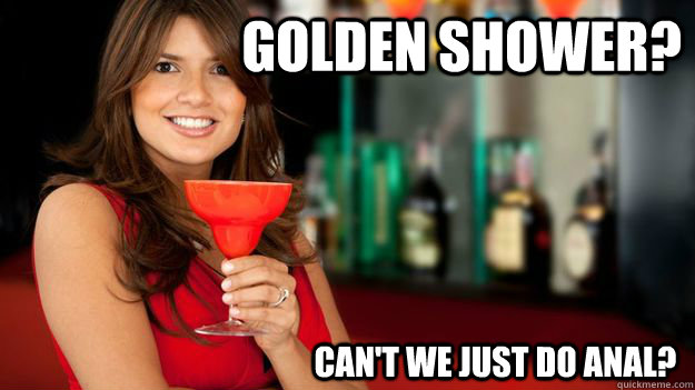 Golden shower? can't we just do anal?  