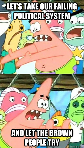 let's take our failing political system and let the brown people try  Push it somewhere else Patrick