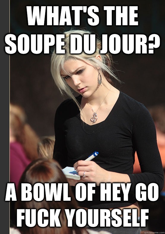 What's the Soupe du Jour? A bowl of Hey Go Fuck Yourself  the angry waitress