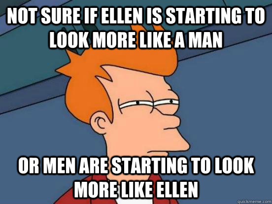 Not sure if ellen is starting to look more like a man or men are starting to look more like ellen - Not sure if ellen is starting to look more like a man or men are starting to look more like ellen  Futurama Frys Unsure but Sure