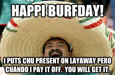 Happi Burfday!  I puts chu present on Layaway pero cuando I pay it off.  You will get it.   Happy birthday