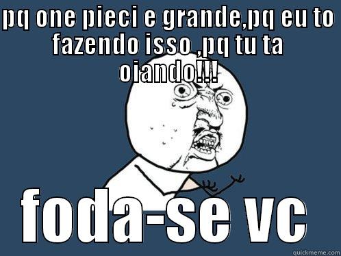 PQ ONE PIECI E GRANDE,PQ EU TO FAZENDO ISSO ,PQ TU TA OIANDO!!! FODA-SE VC Y U No