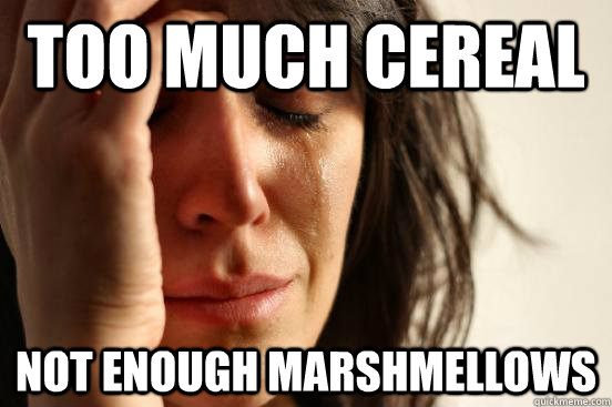 TOO MUCH CEREAL NOT ENOUGH MARSHMELLOWS  First World Problems