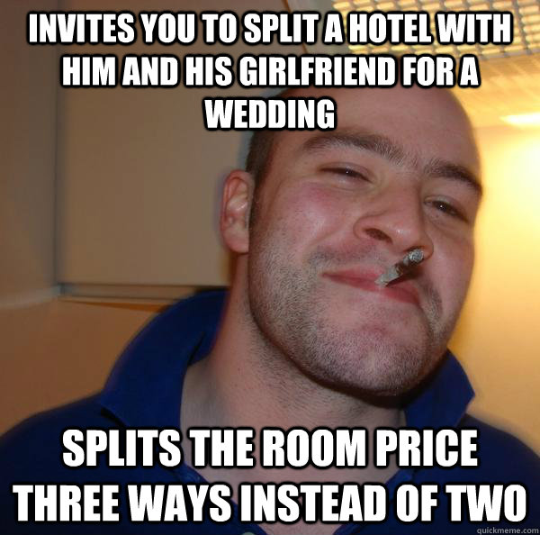 Invites you to split a hotel with him and his Girlfriend for a wedding Splits the room price three ways instead of two - Invites you to split a hotel with him and his Girlfriend for a wedding Splits the room price three ways instead of two  Misc