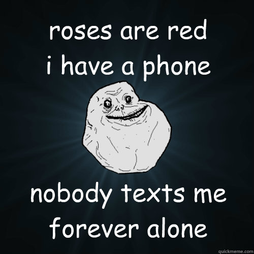 roses are red 
i have a phone nobody texts me
forever alone  Forever Alone