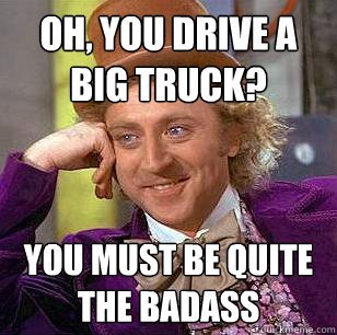 Oh, you drive a big truck? you must be quite the badass  Condescending Wonka