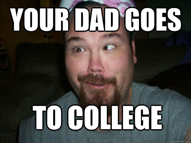 YOUR DAD GOES  TO COLLEGE  