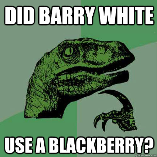 Did Barry White Use a blackberry?  Philosoraptor