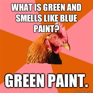 What is green and smells like blue paint? Green paint.   Anti-Joke Chicken