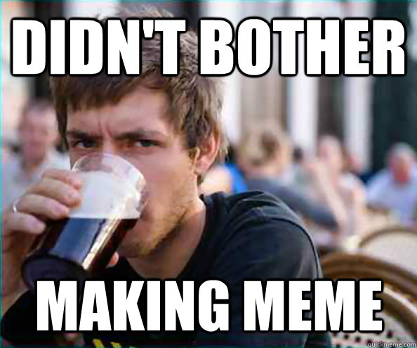 Didn't bother  Making Meme  Lazy College Senior